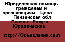 Юридическая помощь гражданам и организациям › Цена ­ 500 - Пензенская обл., Пенза г. Услуги » Юридические   